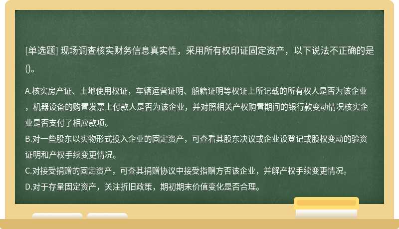 现场调查核实财务信息真实性，采用所有权印证固定资产，以下说法不正确的是()。