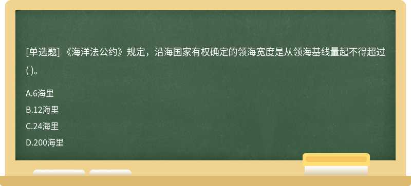 《海洋法公约》规定，沿海国家有权确定的领海宽度是从领海基线量起不得超过（)。  A．6海里   B．12海里  C．24海