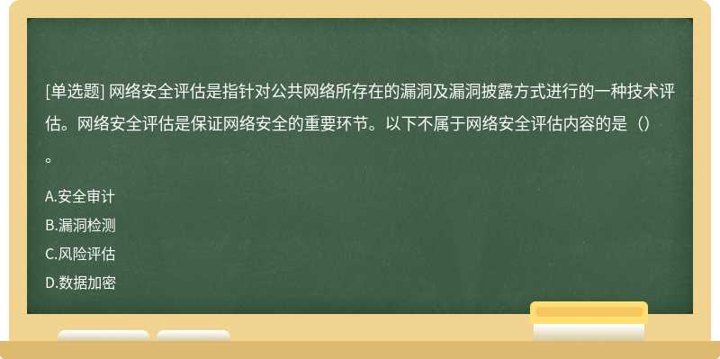 网络安全评估是指针对公共网络所存在的漏洞及漏洞披露方式进行的一种技术评估。网络安全评估是保证网络安全的重要环节。以下不属于网络安全评估内容的是（）。