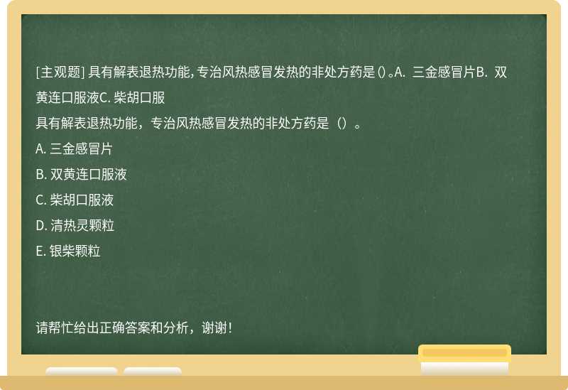 具有解表退热功能，专治风热感冒发热的非处方药是（）。A. 三金感冒片B. 双黄连口服液C. 柴胡口服