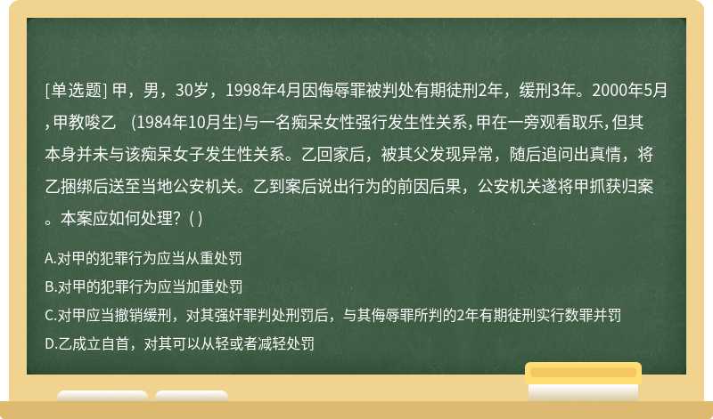 甲，男，30岁，1998年4月因侮辱罪被判处有期徒刑2年，缓刑3年。2000年5月，甲教唆乙 （1984年10月生)与一名痴呆女