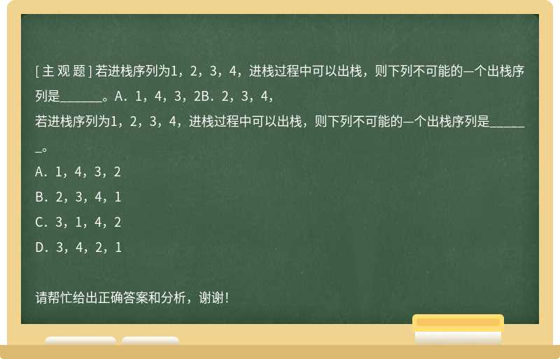 若进栈序列为1，2，3，4，进栈过程中可以出栈，则下列不可能的—个出栈序列是______。A．1，4，3，2B．2，3，4，