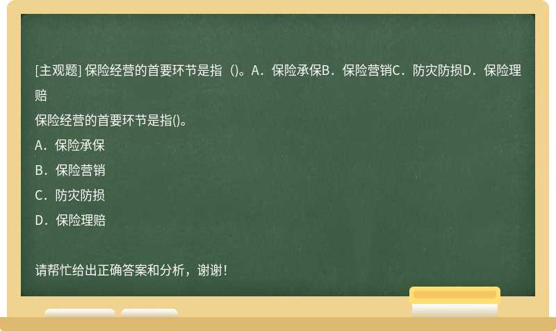 保险经营的首要环节是指（)。A．保险承保B．保险营销C．防灾防损D．保险理赔