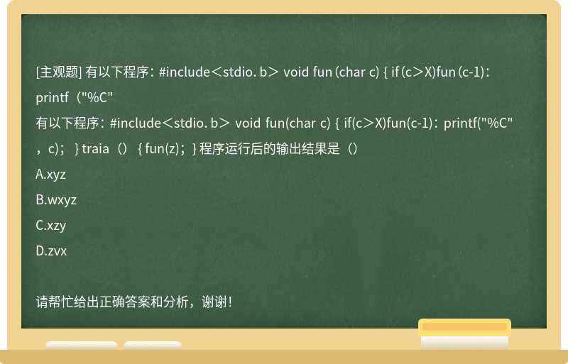 有以下程序： #include＜stdio．b＞ void fun（char c) { if（c＞X)fun（c-1)： printf（"%C"