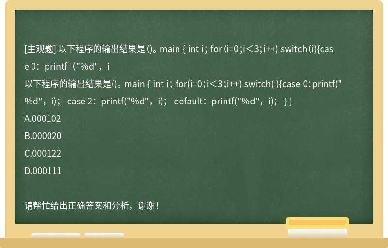 以下程序的输出结果是（)。 main { int i； for（i=0；i＜3；i++) switch（i){case 0：printf（"％d"，i