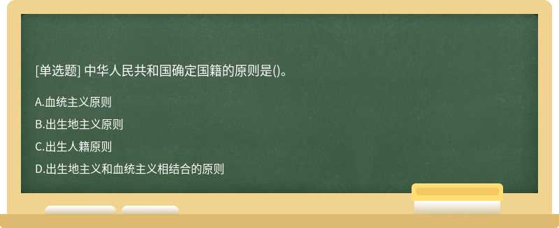 中华人民共和国确定国籍的原则是（)。  A．血统主义原则  B．出生地主义原则  C．出生人籍原则  D．出生地主义
