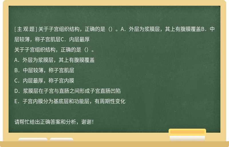 关于子宫组织结构，正确的是（）。A．外层为浆膜层，其上有腹膜覆盖B．中层较薄，称子宫肌层C．内层最厚