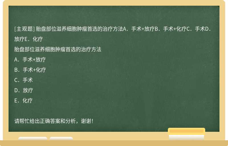 胎盘部位滋养细胞肿瘤首选的治疗方法A．手术+放疗B．手术+化疗C．手术D．放疗E．化疗