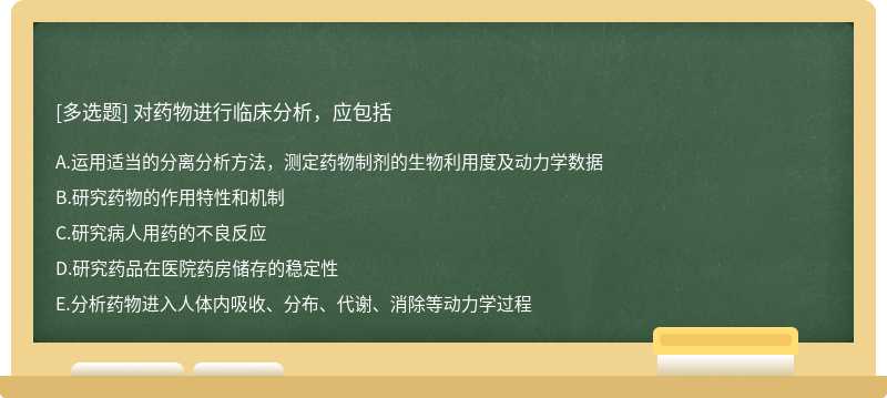 对药物进行临床分析，应包括A．运用适当的分离分析方法，测定药物制剂的生物利用度及动力学数据B．研