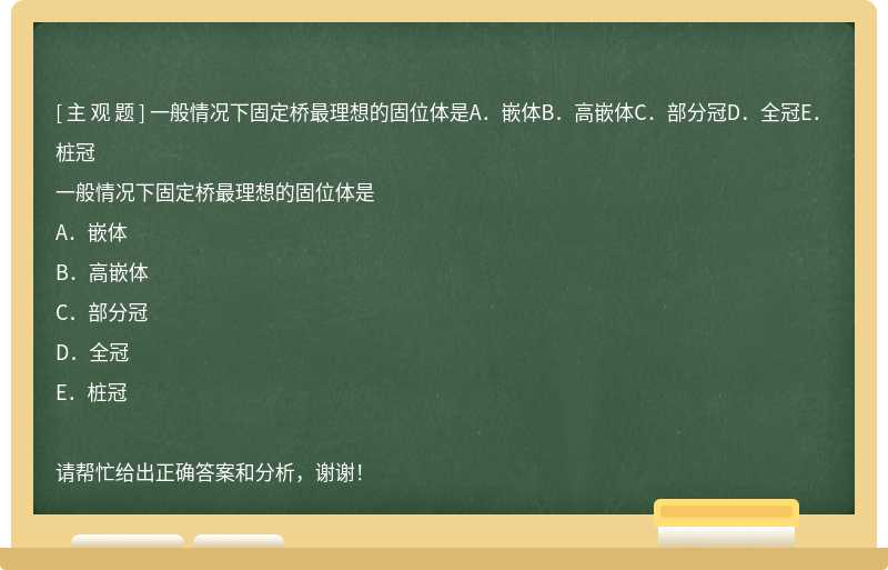 一般情况下固定桥最理想的固位体是A．嵌体B．高嵌体C．部分冠D．全冠E．桩冠