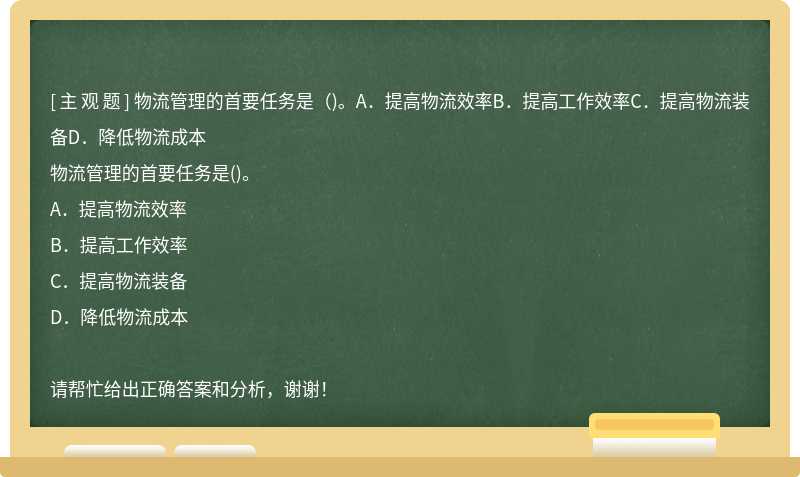 物流管理的首要任务是（)。A．提高物流效率B．提高工作效率C．提高物流装备D．降低物流成本