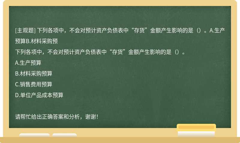 下列各项中，不会对预计资产负债表中“存货”金额产生影响的是（）。A.生产预算B.材料采购预