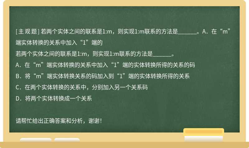 若两个实体之间的联系是1:m，则实现1:m联系的方法是______。A．在“m”端实体转换的关系中加入“1”端的