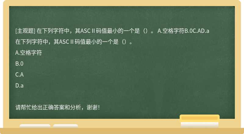 在下列字符中，其ASCⅡ码值最小的一个是（）。 A.空格字符B.0C.AD.a