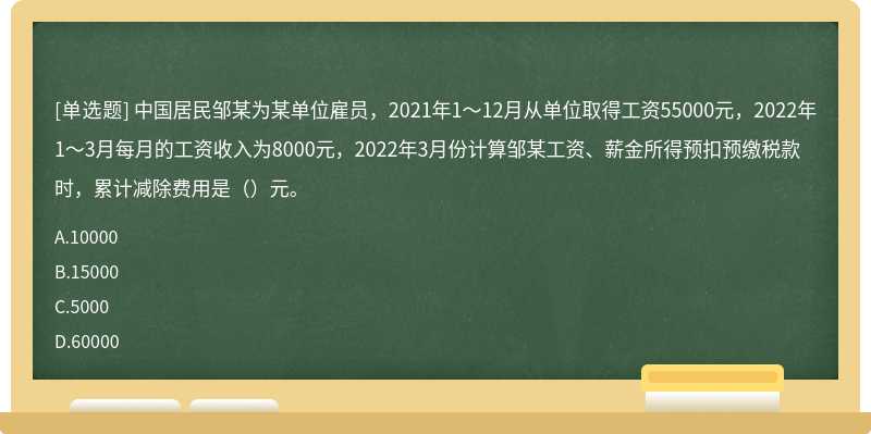 中国居民邹某为某单位雇员，2021年1～12月从单位取得工资55000元，2022年1～3月每月的工资收入为8000元，2022年3月份计算邹某工资、薪金所得预扣预缴税款时，累计减除费用是（）元。