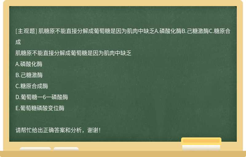 肌糖原不能直接分解成葡萄糖是因为肌肉中缺乏A.磷酸化酶B.己糖激酶C.糖原合成