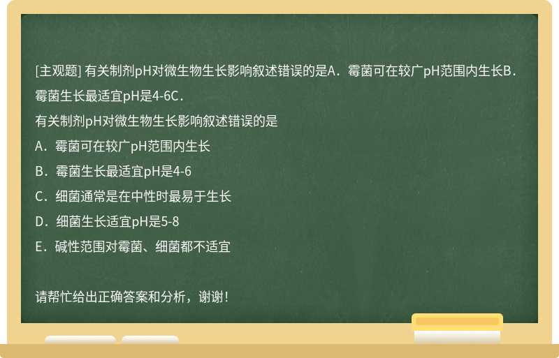 有关制剂pH对微生物生长影响叙述错误的是A．霉菌可在较广pH范围内生长B．霉菌生长最适宜pH是4-6C．