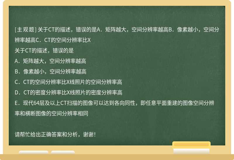 关于CT的描述，错误的是A．矩阵越大，空间分辨率越高B．像素越小，空间分辨率越高C．CT的空间分辨率比X