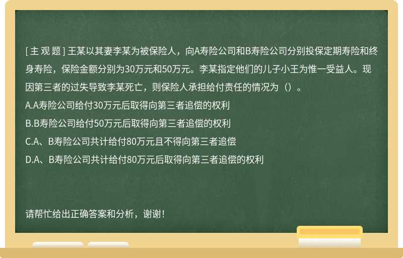 王某以其妻李某为被保险人，向A寿险公司和B寿险公司分别投保定期寿险和终身寿险，保险金额分别为30