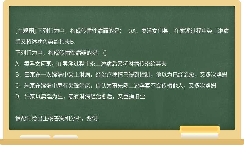 下列行为中，构成传播性病罪的是：（)A．卖淫女何某，在卖淫过程中染上淋病后又将淋病传染给其夫B．