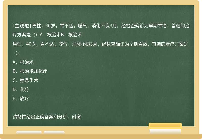 男性，40岁，胃不适，嗳气，消化不良3月，经检查确诊为早期胃癌，首选的治疗方案是（）A．根治术B．根治术