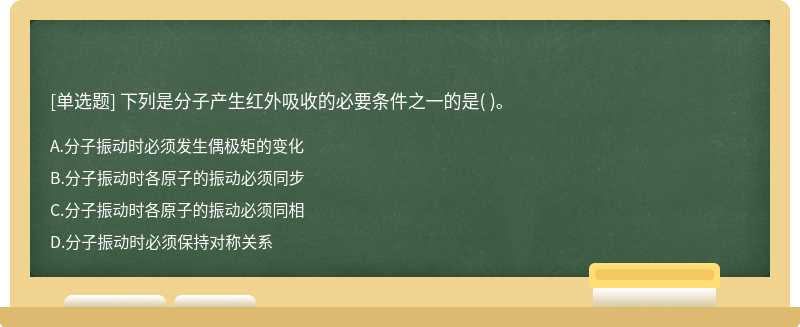 下列是分子产生红外吸收的必要条件之一的是（)。  A．分子振动时必须发生偶极矩的变化  B．分子振动时各原子