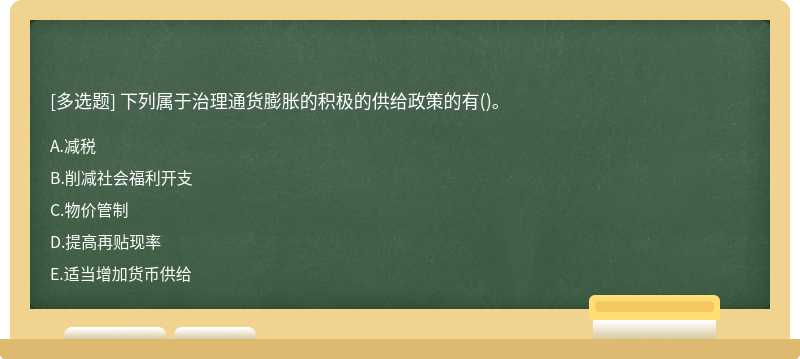 下列属于治理通货膨胀的积极的供给政策的有（)。A．减税B．削减社会福利开支