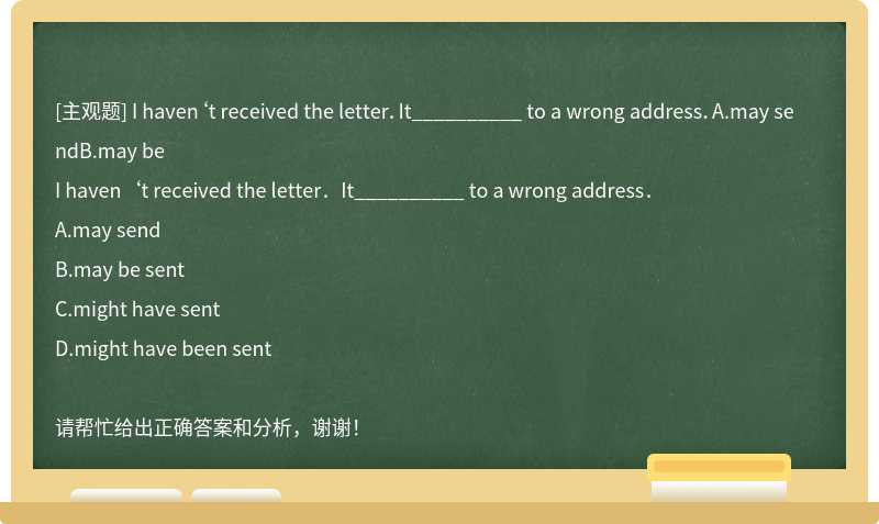 I haven‘t received the letter．It__________ to a wrong address．A.may sendB.may be