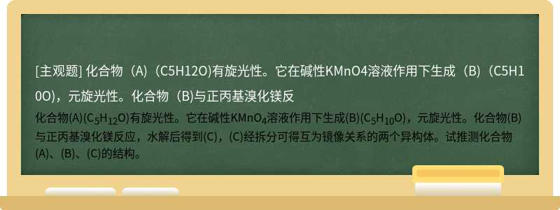 化合物（A)（C5H12O)有旋光性。它在碱性KMnO4溶液作用下生成（B)（C5H10O)，元旋光性。化合物（B)与正丙基溴化镁反