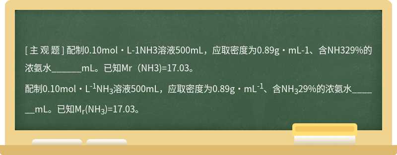 配制0.10mol·L-1NH3溶液500mL，应取密度为0.89g·mL-1、含NH329%的浓氨水______mL。已知Mr（NH3)=17.03。