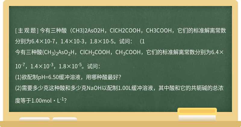 今有三种酸（CH3)2AsO2H，ClCH2COOH，CH3COOH，它们的标准解离常数分别为6.4×10-7，1.4×10-3，1.8×10-5。试问：  （1