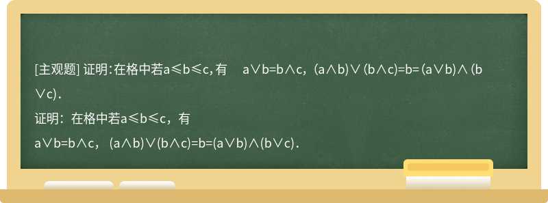 证明：在格中若a≤b≤c，有  a∨b=b∧c， （a∧b)∨（b∧c)=b=（a∨b)∧（b∨c)．