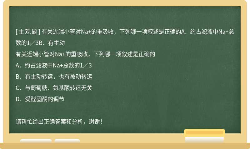 有关近端小管对Na+的重吸收，下列哪一项叙述是正确的A．约占滤液中Na+总数的1／3B．有主动