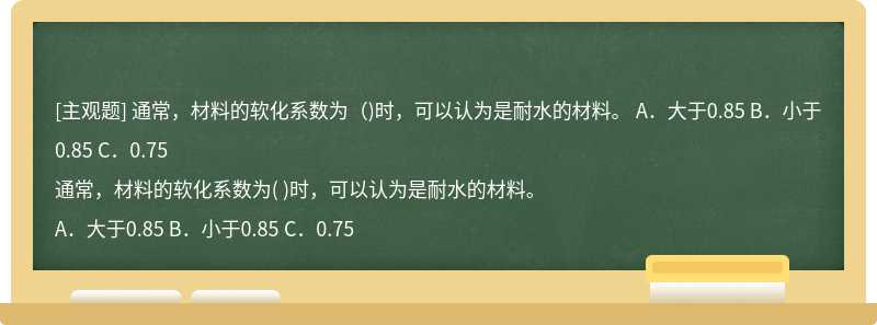 通常，材料的软化系数为（)时，可以认为是耐水的材料。  A．大于0.85 B．小于0.85  C．0.75