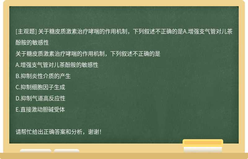 关于糖皮质激素治疗哮喘的作用机制，下列叙述不正确的是A.增强支气管对儿茶酚胺的敏感性