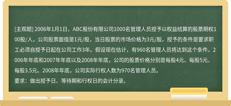 2006年1月1日，ABC股份有限公司1000名管理人员授予以权益结算的股票期权100股/人，公司股票面值是1元/股，当日