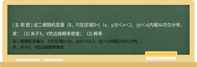 设二维随机变量（X，Y)在区域D={（x，y)|0＜x＜1．|y|＜x}内服从均匀分布．  求：（1) 关于X，Y的边缘概率密度；（2) 概率