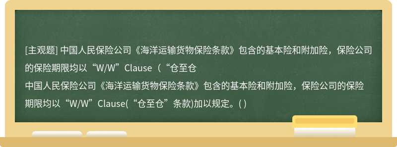中国人民保险公司《海洋运输货物保险条款》包含的基本险和附加险，保险公司的保险期限均以“W/W”Clause（“仓至仓