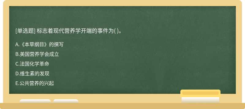 标志着现代营养学开端的事件为（)。  A．《本草纲目》的撰写 B．美国营养学会成立  C．法国化学革命  D．维生素的