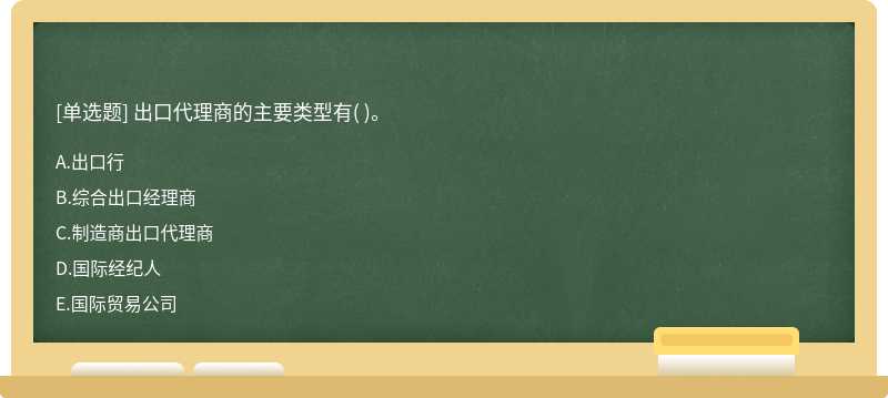 出口代理商的主要类型有（)。  A．出口行  B．综合出口经理商  C．制造商出口代理商  D．国际经纪人  E．国际贸