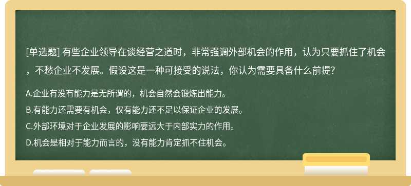 有些企业领导在谈经营之道时，非常强调外部机会的作用，认为只要抓住了机会，不愁企业不发展。假设这是一种可接