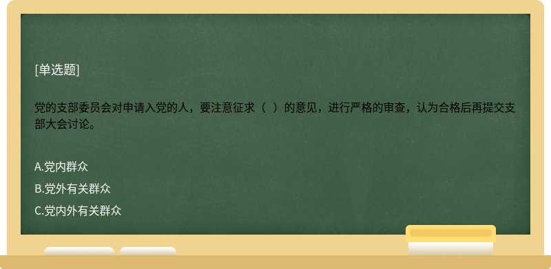 党的支部委员会对申请入党的人，要注意征求（   ）的意见，进行严格的审查，认为合格后再提交支部大会讨论。 