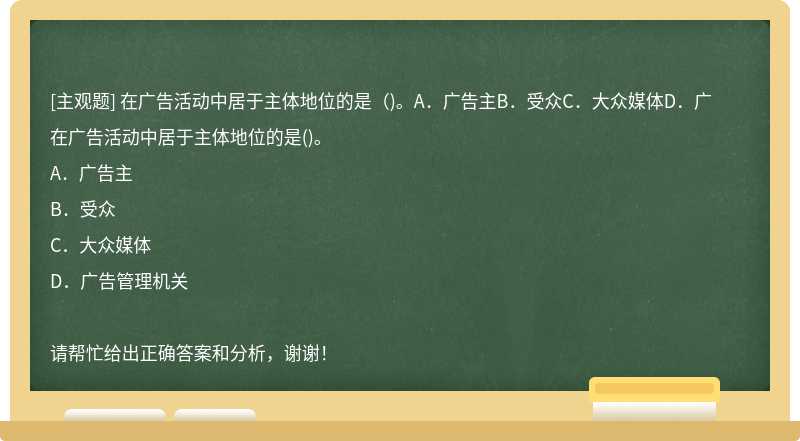 在广告活动中居于主体地位的是（)。A．广告主B．受众C．大众媒体D．广