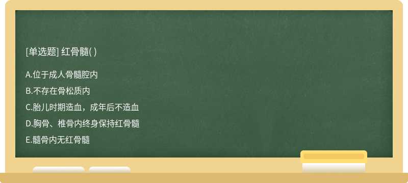 红骨髓（)  A．位于成人骨髓腔内  B．不存在骨松质内  C．胎儿时期造血，成年后不造血  D．胸骨、椎骨内终身保持