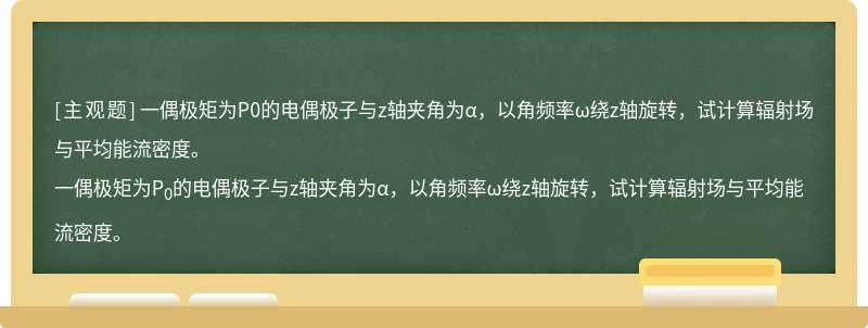 一偶极矩为P0的电偶极子与z轴夹角为α，以角频率ω绕z轴旋转，试计算辐射场与平均能流密度。