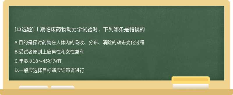 Ⅰ期临床药物动力学试验时，下列哪条是错误的  A．目的是探讨药物在人体内的吸收、分布、消除的动态变化过程  B．