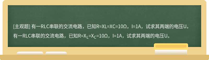 有一RLC串联的交流电路，已知R=XL=XC=10Ω，I=1A，试求其两端的电压U。