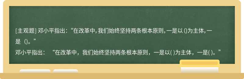 邓小平指出： “在改革中，我们始终坚持两条根本原则，一是以（)为主体，一是（)。”