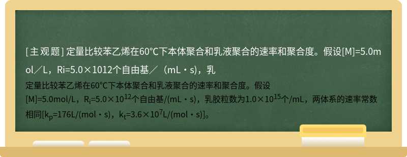 定量比较苯乙烯在60℃下本体聚合和乳液聚合的速率和聚合度。假设[M]=5.0mol／L，Ri=5.0×1012个自由基／（mL·s)，乳