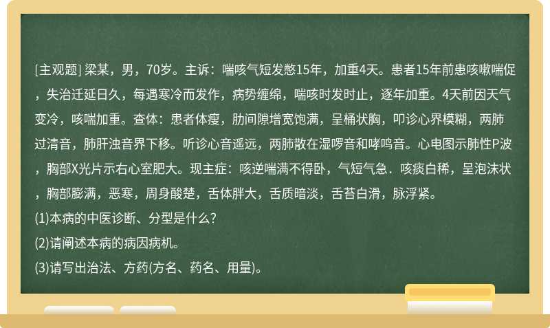 梁某，男，70岁。主诉：喘咳气短发憋15年，加重4天。患者15年前患咳嗽喘促，失治迁延日久，每遇寒冷而发作，病势缠绵